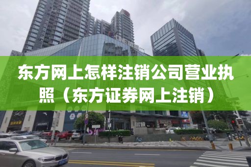 东方网上怎样注销公司营业执照（东方证券网上注销）