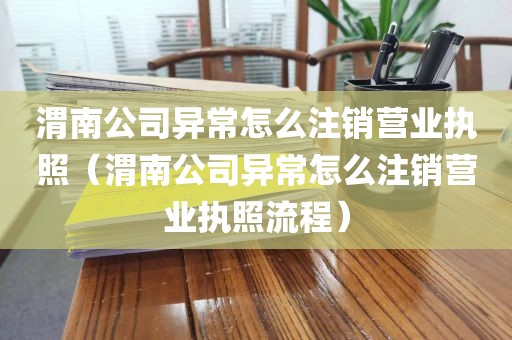 渭南公司异常怎么注销营业执照（渭南公司异常怎么注销营业执照流程）