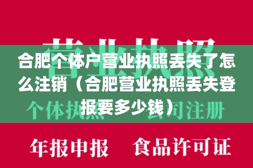 合肥个体户营业执照丢失了怎么注销（合肥营业执照丢失登报要多少钱）