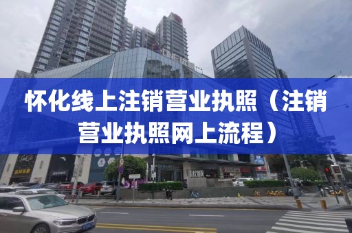 怀化线上注销营业执照（注销营业执照网上流程）