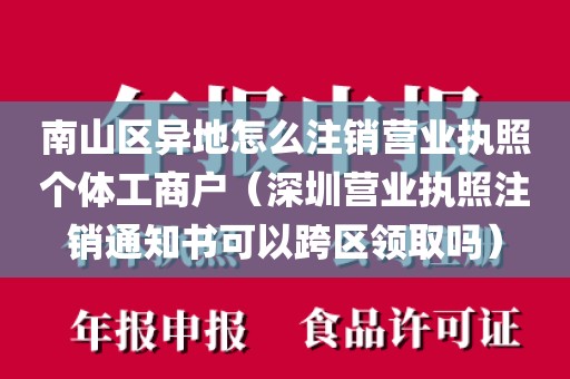 南山区异地怎么注销营业执照个体工商户（深圳营业执照注销通知书可以跨区领取吗）