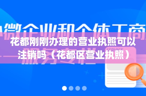 花都刚刚办理的营业执照可以注销吗（花都区营业执照）
