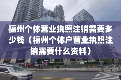 福州个体营业执照注销需要多少钱（福州个体户营业执照注销需要什么资料）