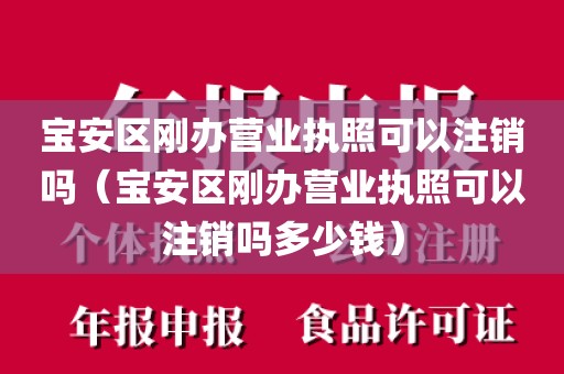 宝安区刚办营业执照可以注销吗（宝安区刚办营业执照可以注销吗多少钱）