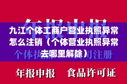 九江个体工商户营业执照异常怎么注销（个体营业执照异常去哪里解除）