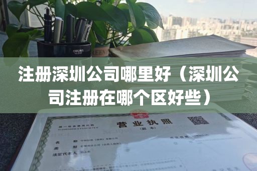 注册深圳公司哪里好（深圳公司注册在哪个区好些）