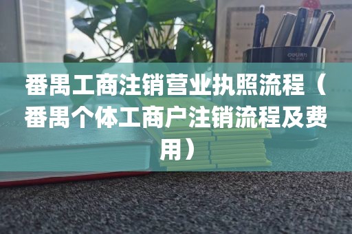番禺工商注销营业执照流程（番禺个体工商户注销流程及费用）