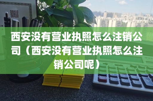 西安没有营业执照怎么注销公司（西安没有营业执照怎么注销公司呢）
