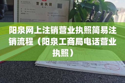 阳泉网上注销营业执照简易注销流程（阳泉工商局电话营业执照）