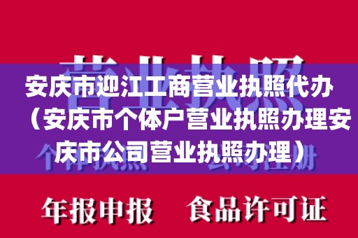 安庆市迎江工商营业执照代办(安庆市个体户营业执照办理安庆市公司营业执照办理)