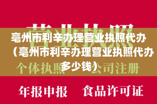 亳州市利辛办理营业执照代办(亳州市利辛办理营业执照代办多少钱)