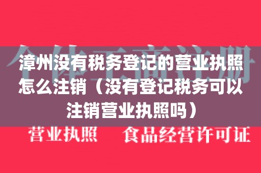 漳州没有税务登记的营业执照怎么注销（没有登记税务可以注销营业执照吗）