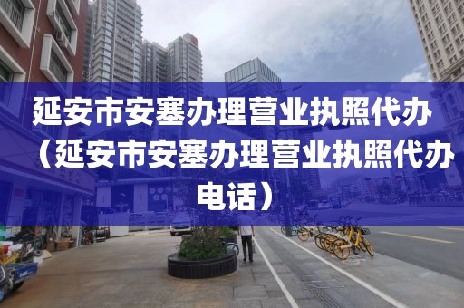 延安市安塞办理营业执照代办（延安市安塞办理营业执照代办电话）