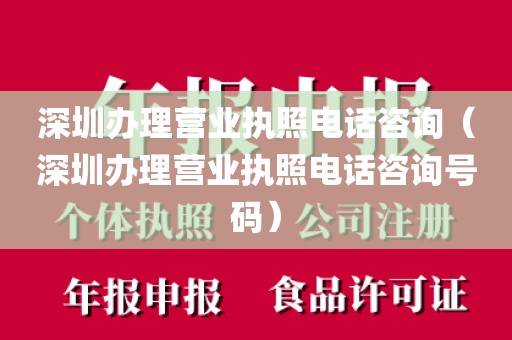 深圳办理营业执照电话咨询（深圳办理营业执照电话咨询号码）