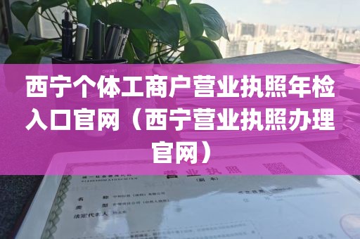 西宁个体工商户营业执照年检入口官网(西宁营业执照办理官网)