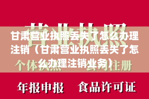 甘肃营业执照丢失了怎么办理注销（甘肃营业执照丢失了怎么办理注销业务）