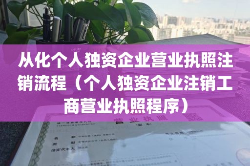 从化个人独资企业营业执照注销流程（个人独资企业注销工商营业执照程序）