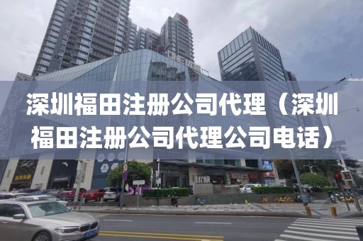 深圳福田注册公司代理（深圳福田注册公司代理公司电话）