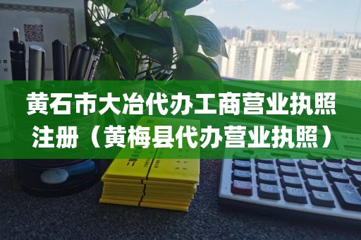 黄石市大冶代办工商营业执照注册（黄梅县代办营业执照）