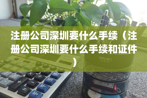 注册公司深圳要什么手续（注册公司深圳要什么手续和证件）