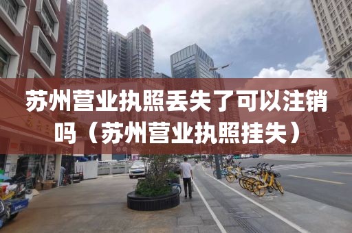 苏州营业执照丢失了可以注销吗（苏州营业执照挂失）