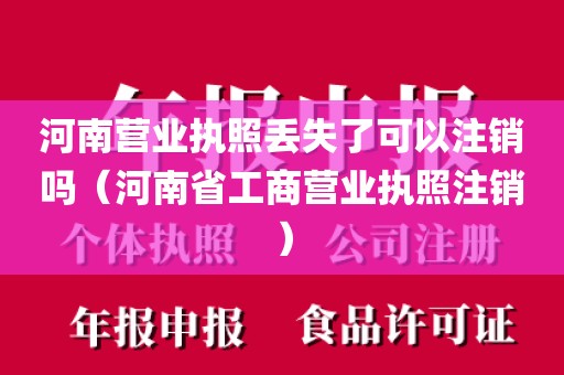 河南营业执照丢失了可以注销吗（河南省工商营业执照注销）