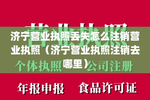 济宁营业执照丢失怎么注销营业执照（济宁营业执照注销去哪里）