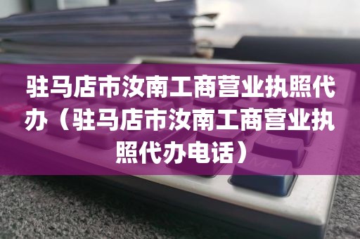 驻马店市汝南工商营业执照代办（驻马店市汝南工商营业执照代办电话）