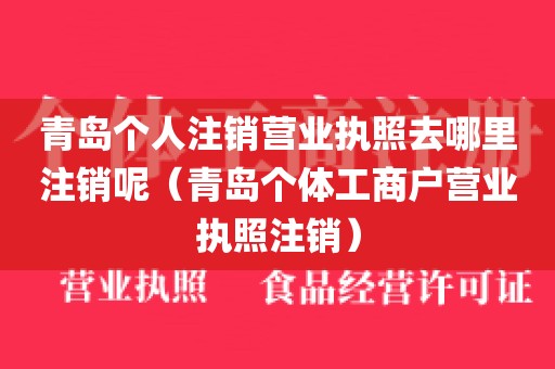 青岛个人注销营业执照去哪里注销呢（青岛个体工商户营业执照注销）