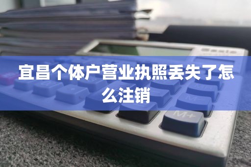 宜昌个体户营业执照丢失了怎么注销