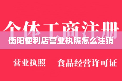 衡阳便利店营业执照怎么注销