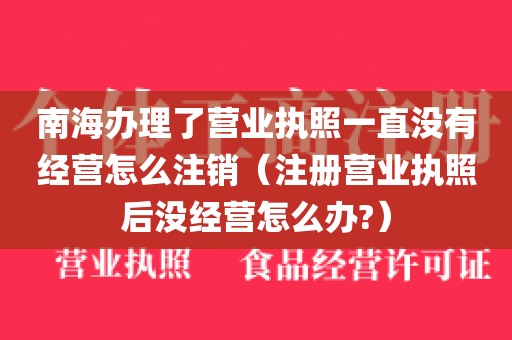 南海办理了营业执照一直没有经营怎么注销（注册营业执照后没经营怎么办?）