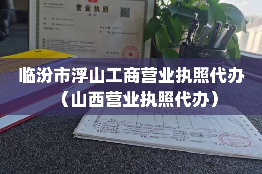 临汾市浮山工商营业执照代办(山西营业执照代办)