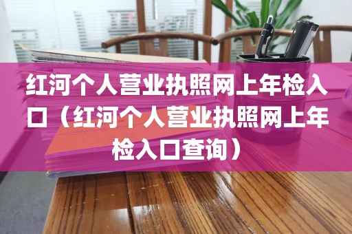 红河个人营业执照网上年检入口(红河个人营业执照网上年检入口查询)