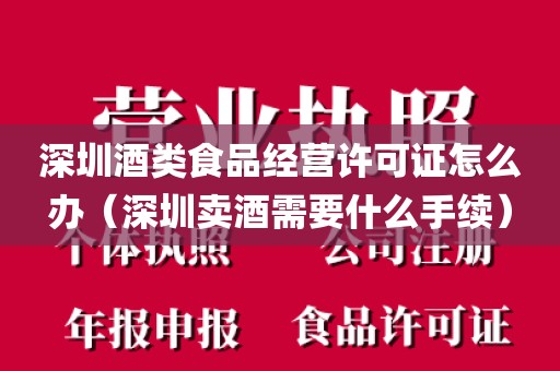 深圳酒类食品经营许可证怎么办（深圳卖酒需要什么手续）