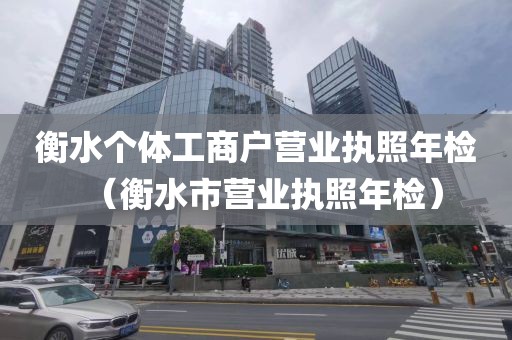 衡水个体工商户营业执照年检（衡水市营业执照年检）