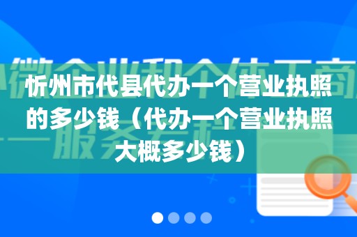 忻州市代县代办一个营业执照的多少钱（代办一个营业执照大概多少钱）