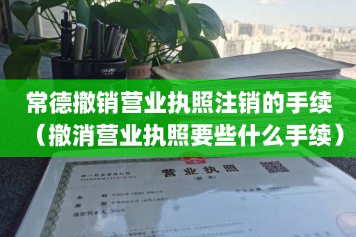 常德撤销营业执照注销的手续（撤消营业执照要些什么手续）