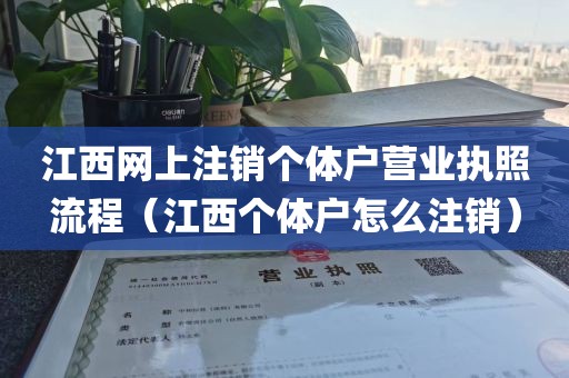 江西网上注销个体户营业执照流程（江西个体户怎么注销）