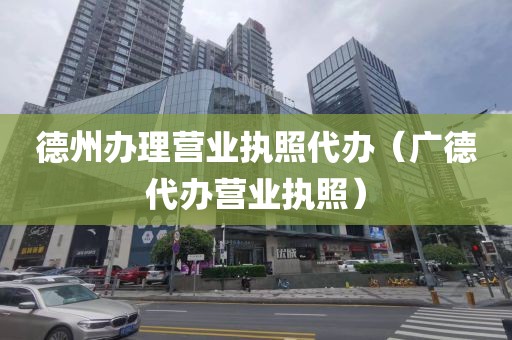 德州办理营业执照代办（广德代办营业执照）