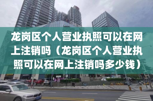 龙岗区个人营业执照可以在网上注销吗（龙岗区个人营业执照可以在网上注销吗多少钱）