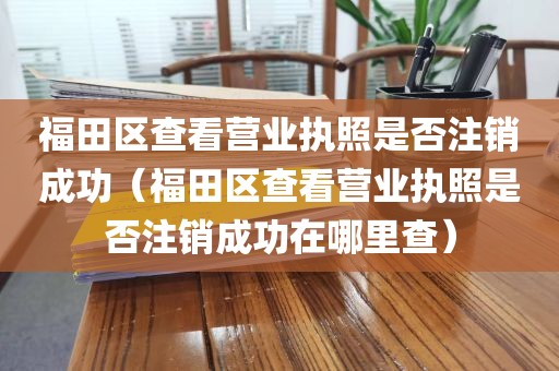 福田区查看营业执照是否注销成功（福田区查看营业执照是否注销成功在哪里查）