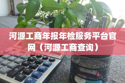 河源工商年报年检服务平台官网（河源工商查询）