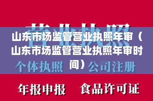 山东市场监管营业执照年审（山东市场监管营业执照年审时间）