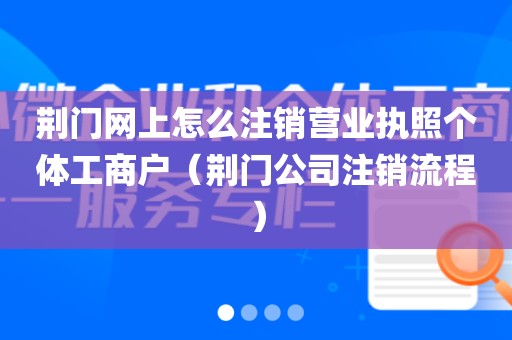 荆门网上怎么注销营业执照个体工商户（荆门公司注销流程）
