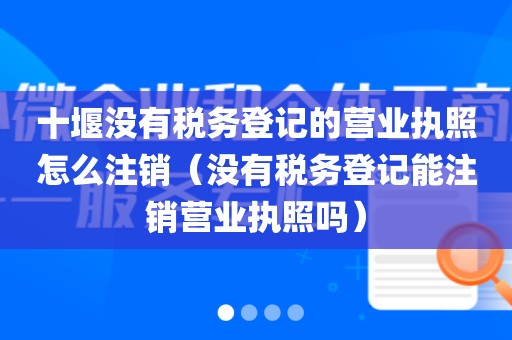 十堰没有税务登记的营业执照怎么注销(没有税务登记能注销营业执照吗)