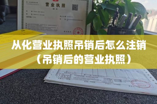 从化营业执照吊销后怎么注销（吊销后的营业执照）