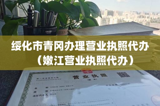 绥化市青冈办理营业执照代办（嫩江营业执照代办）