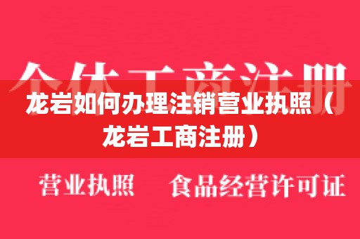 龙岩如何办理注销营业执照（龙岩工商注册）
