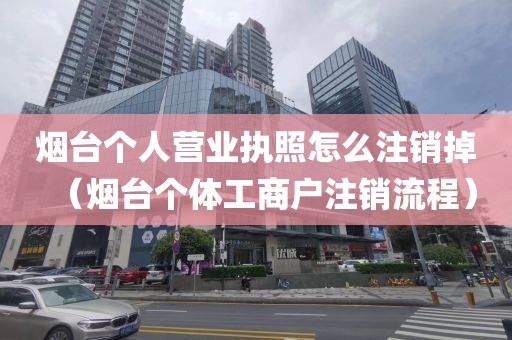 烟台个人营业执照怎么注销掉（烟台个体工商户注销流程）